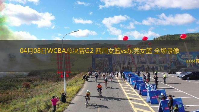 04月08日WCBA总决赛G2 四川女篮vs东莞女篮 全场录像